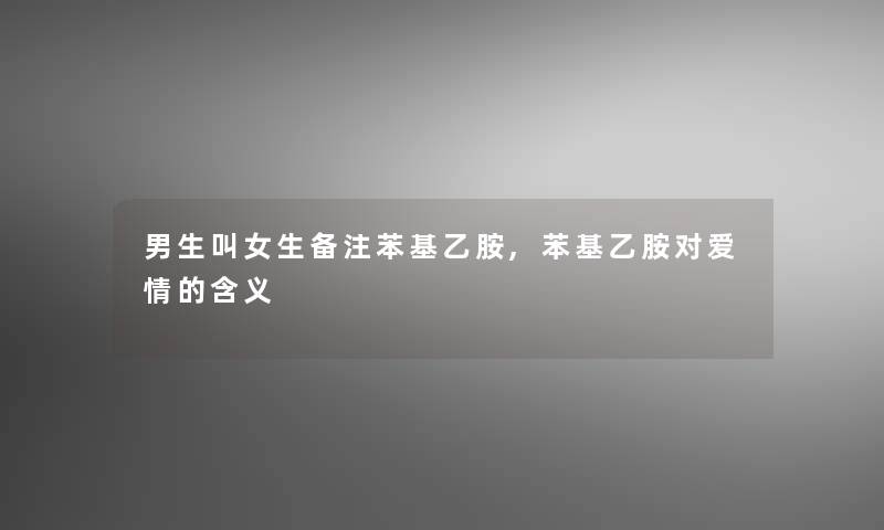 男生叫女生备注苯基乙胺,苯基乙胺对爱情的含义