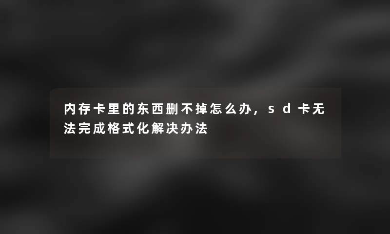 内存卡里的东西删不掉怎么办,sd卡无法完成格式化解决办法