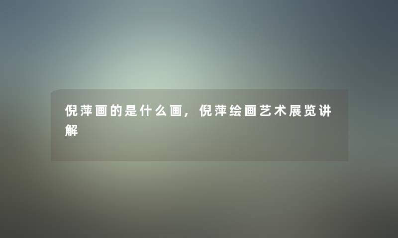 倪萍画的是什么画,倪萍绘画艺术展览讲解