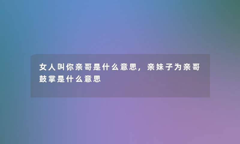 女人叫你亲哥是什么意思,亲妹子为亲哥鼓掌是什么意思