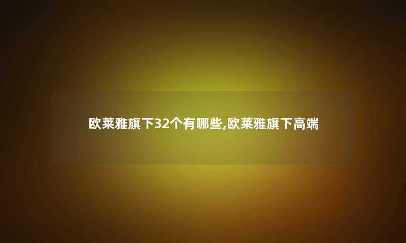 欧莱雅旗下32个有哪些,欧莱雅旗下高端