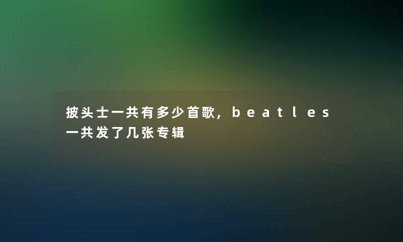 披头士一共有多少首歌,beatles一共发了几张专辑