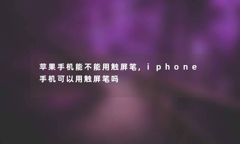 苹果手机能不能用触屏笔,iphone手机可以用触屏笔吗