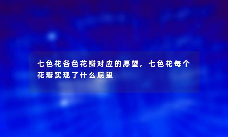 七色花各色花瓣对应的愿望,七色花每个花瓣实现了什么愿望