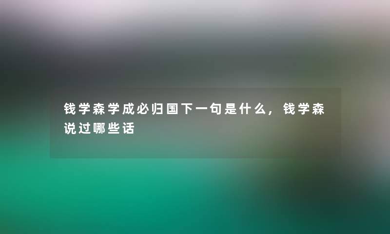 钱学森学成必归国下一句是什么,钱学森说过哪些话