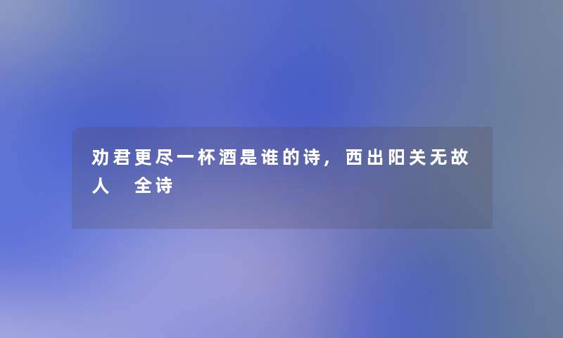 劝君更尽一杯酒是谁的诗,西出阳关无故人 全诗