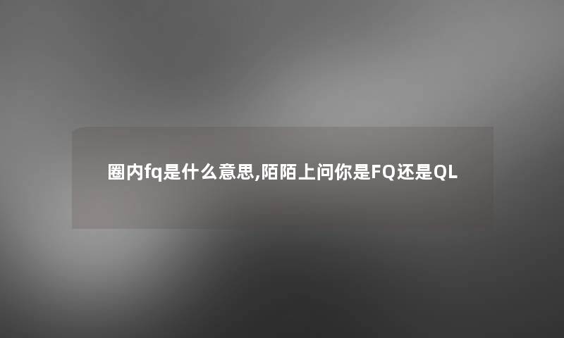 圈内fq是什么意思,陌陌上问你是FQ还是QL