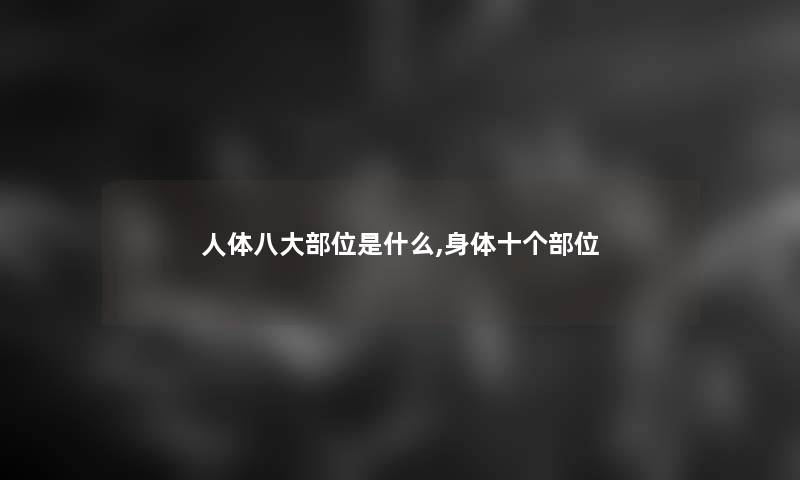 人体八大部位是什么,身体十个部位