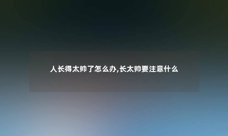 人长得太帅了怎么办,长太帅要什么