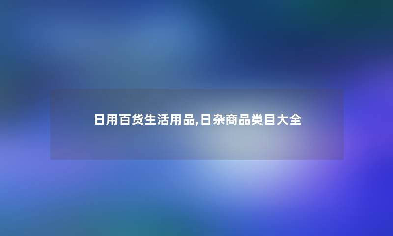 日用百货生活用品,日杂商品类目大全