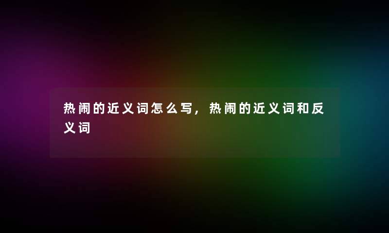 热闹的近义词怎么写,热闹的近义词和反义词