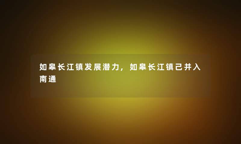 如皋长江镇发展潜力,如皋长江镇己并入南通