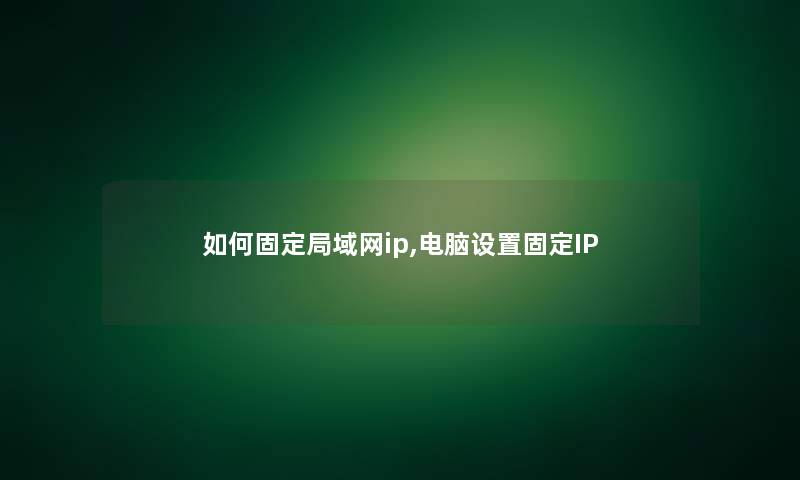 如何固定局域网ip,电脑设置固定IP