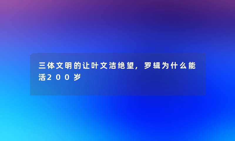 三体文明的让叶文洁绝望,罗辑为什么能活200岁