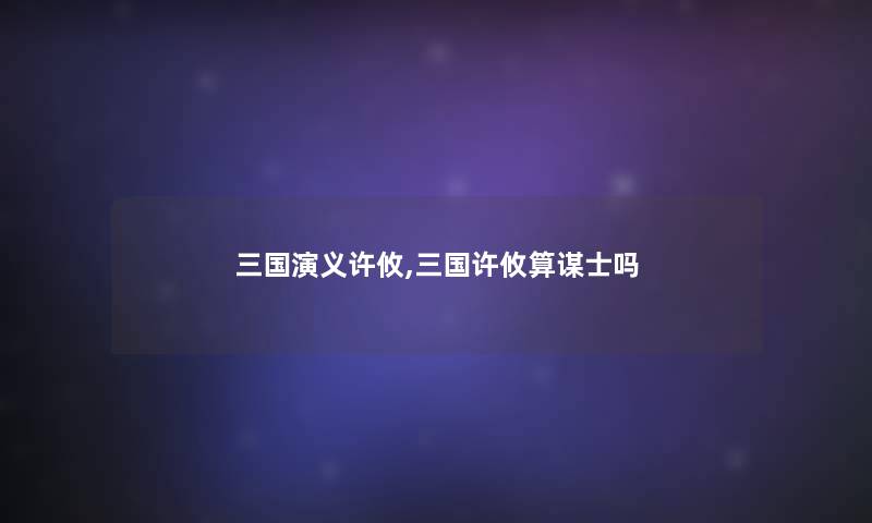 三国演义许攸,三国许攸算谋士吗