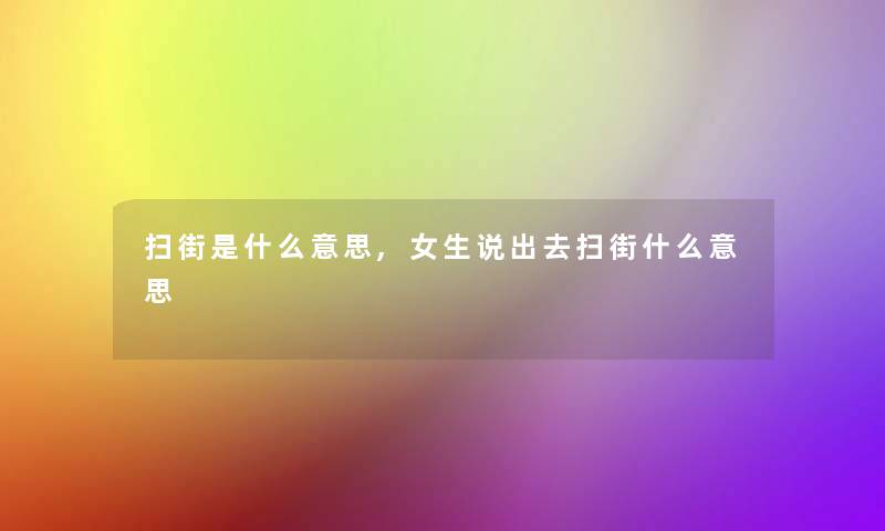 扫街是什么意思,女生说出去扫街什么意思