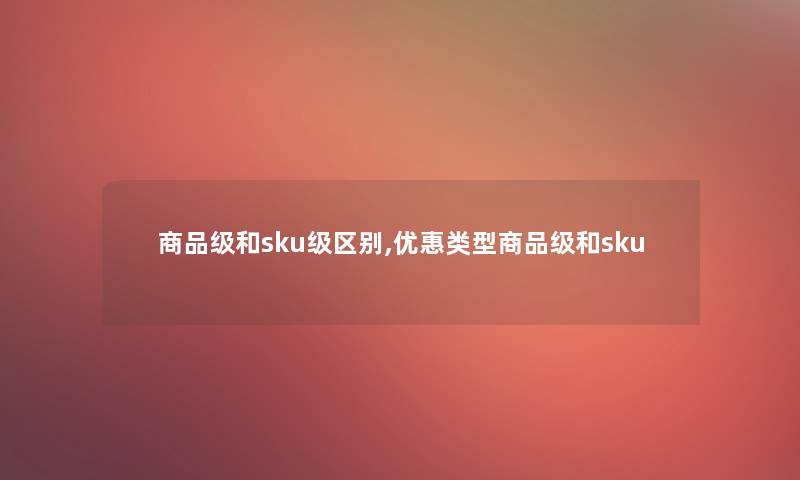 商品级和sku级区别,优惠类型商品级和sku