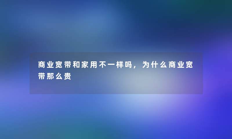 商业宽带和家用不一样吗,为什么商业宽带那么贵