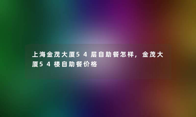 上海金茂大厦54层自助餐怎样,金茂大厦54楼自助餐价格