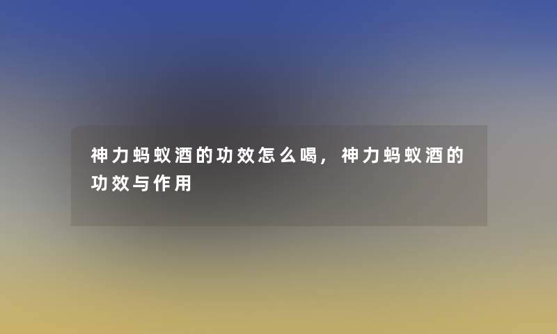 神力蚂蚁酒的功效怎么喝,神力蚂蚁酒的功效与作用