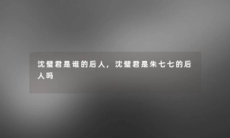 沈璧君是谁的后人,沈璧君是朱七七的后人吗