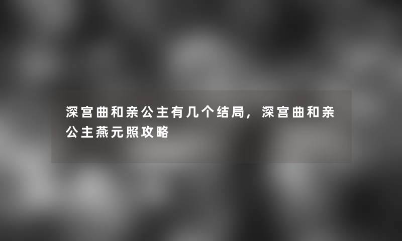 深宫曲和亲公主有几个结局,深宫曲和亲公主燕元照攻略