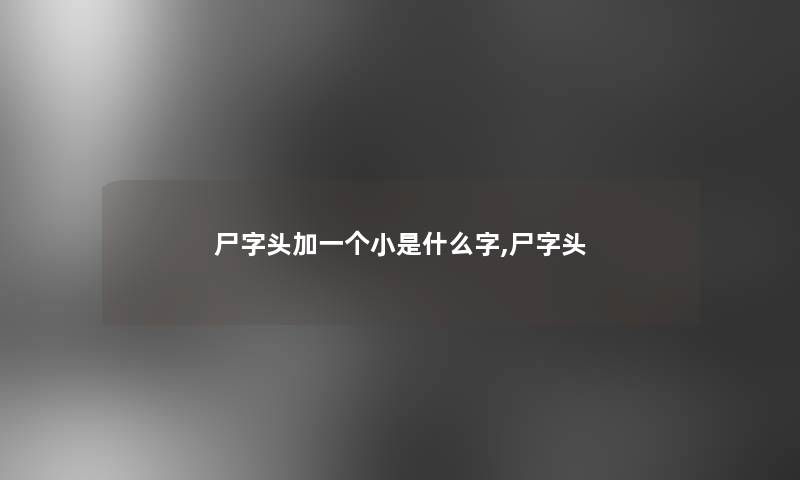 尸字头加一个小是什么字,尸字头