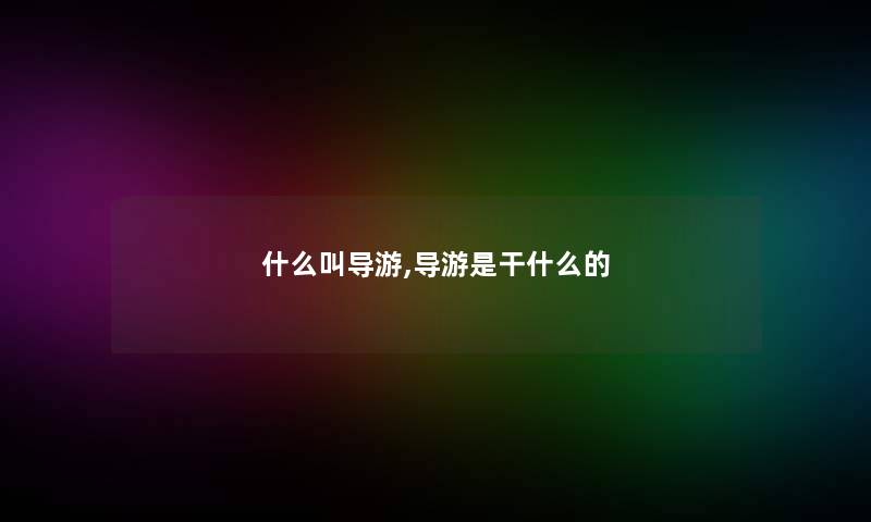 什么叫导游,导游是干什么的