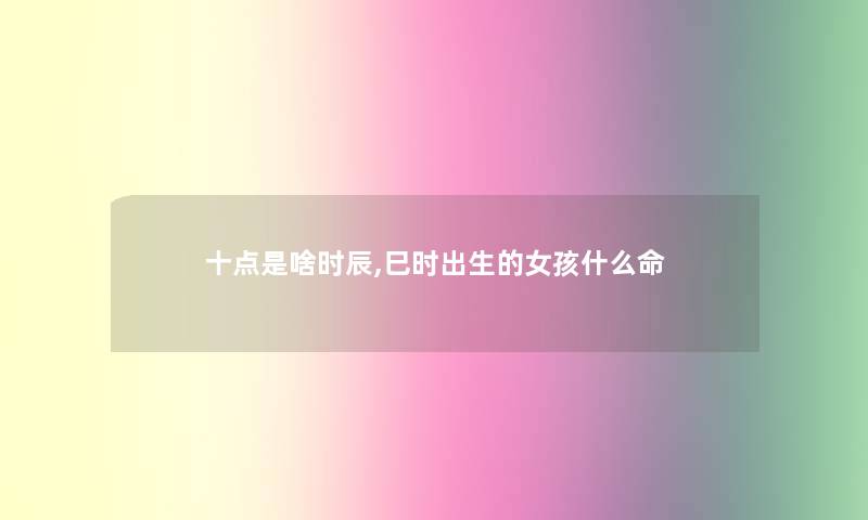 十点是啥时辰,巳时出生的女孩什么命