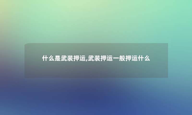 什么是武装押运,武装押运一般押运什么