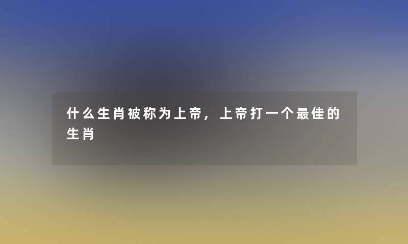 什么生肖被称为上帝,上帝打一个理想的生肖