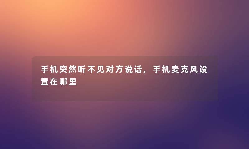 手机突然听不见对方说话,手机麦克风设置在哪里