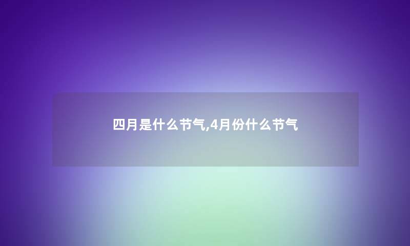 四月是什么节气,4月份什么节气