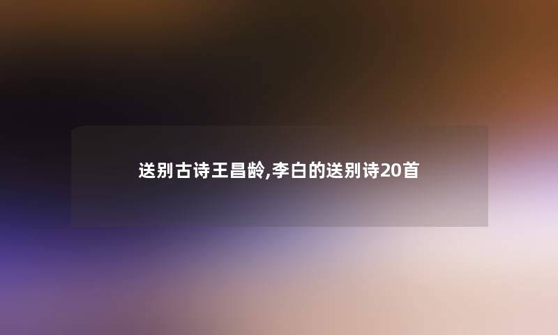 送别古诗王昌龄,李白的送别诗20首