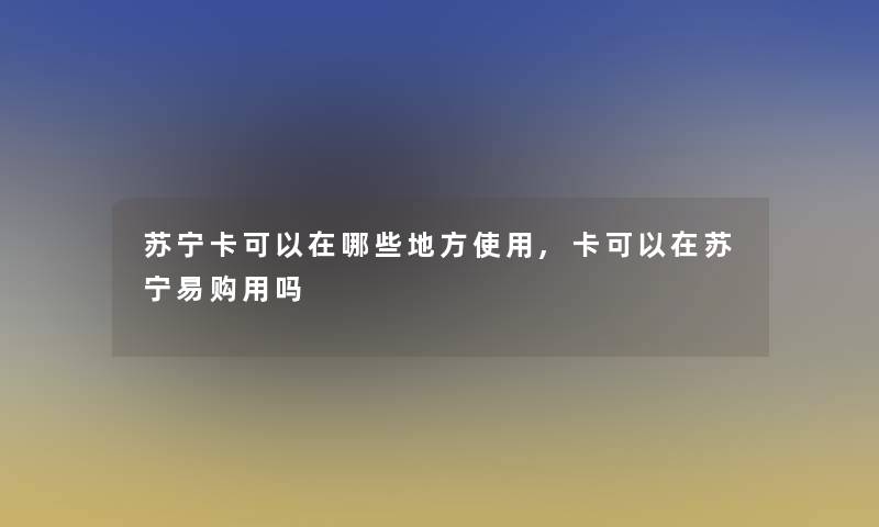 苏宁卡可以在哪些地方使用,卡可以在苏宁易购用吗