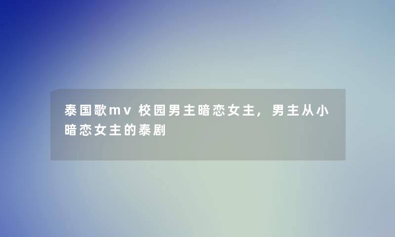 泰国歌mv校园男主暗恋女主,男主从小暗恋女主的泰剧