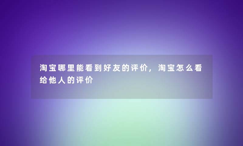 淘宝哪里能看到好友的评价,淘宝怎么看给他人的评价