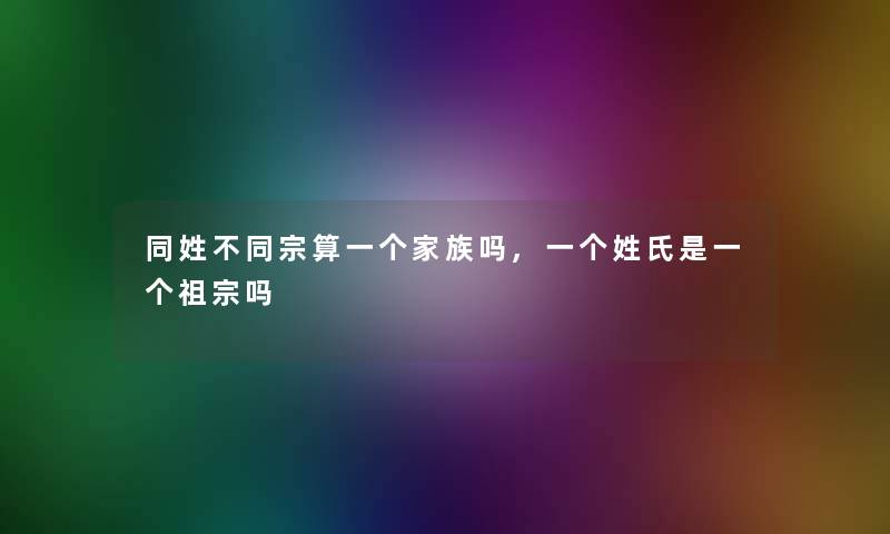 同姓不同宗算一个家族吗,一个姓氏是一个祖宗吗