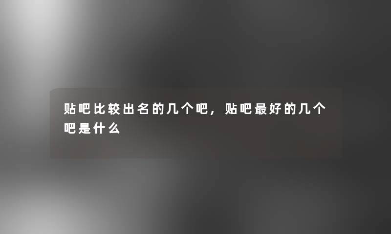 贴吧比较出名的几个吧,贴吧好的几个吧是什么