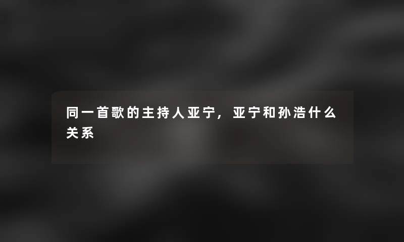 同一首歌的主持人亚宁,亚宁和孙浩什么关系