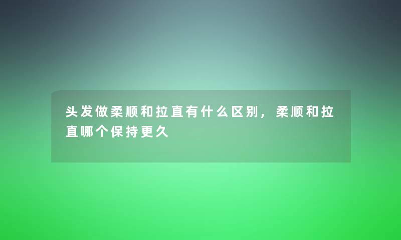 头发做柔顺和拉直有什么区别,柔顺和拉直哪个保持更久