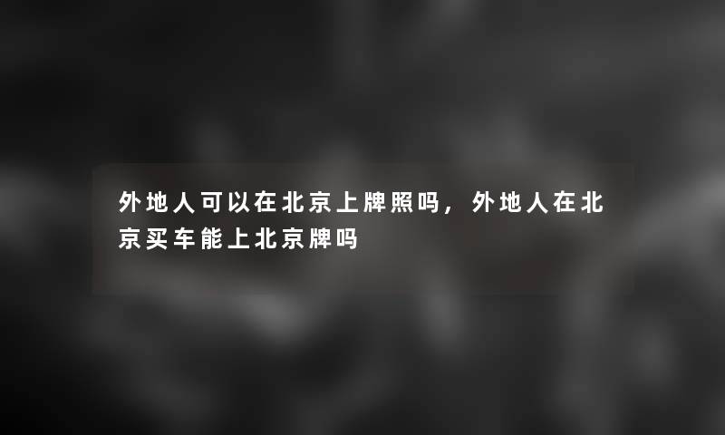 外地人可以在北京上牌照吗,外地人在北京买车能上北京牌吗