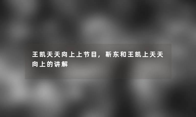 王凯天天向上上节目,靳东和王凯上天天向上的讲解