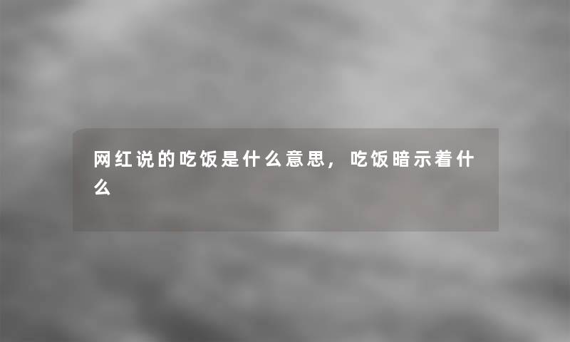 网红说的吃饭是什么意思,吃饭暗示着什么