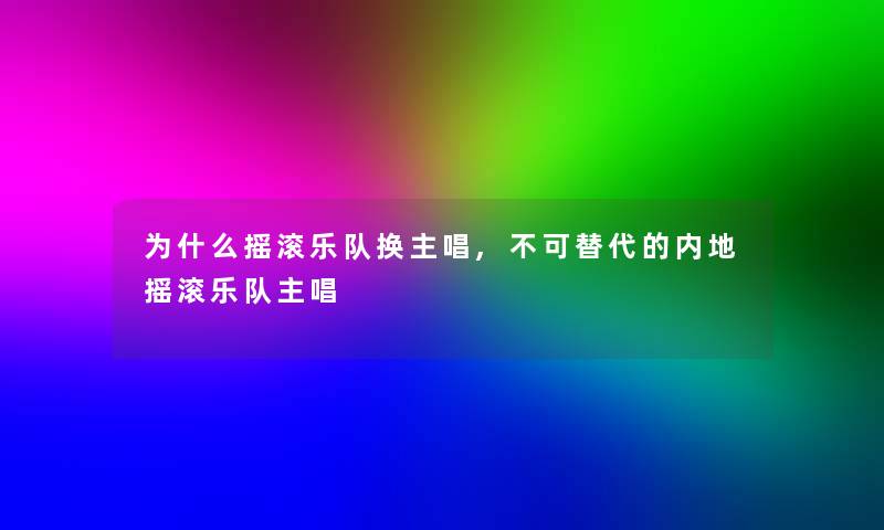 为什么摇滚乐队换主唱,不可替代的内地摇滚乐队主唱