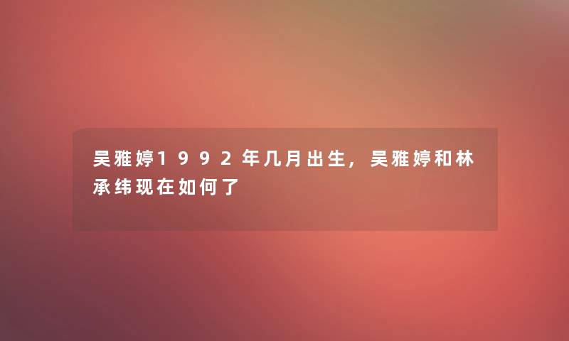 吴雅婷1992年几月出生,吴雅婷和林承纬如何了