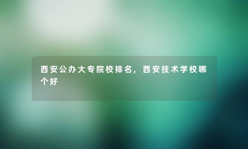 西安公办大专院校推荐,西安技术学校哪个好