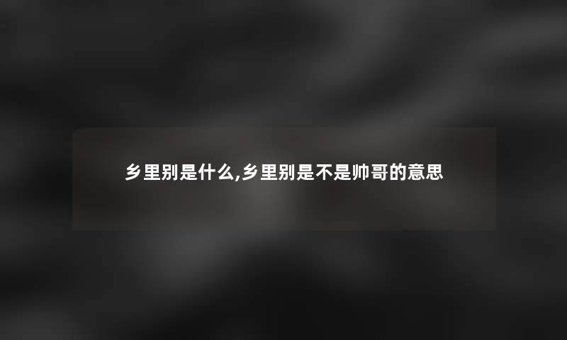 乡里别是什么,乡里别是不是帅哥的意思