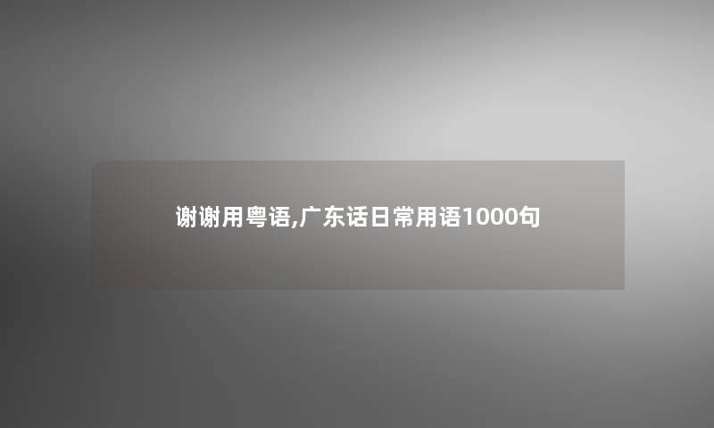 谢谢用粤语,广东话日常用语1000句