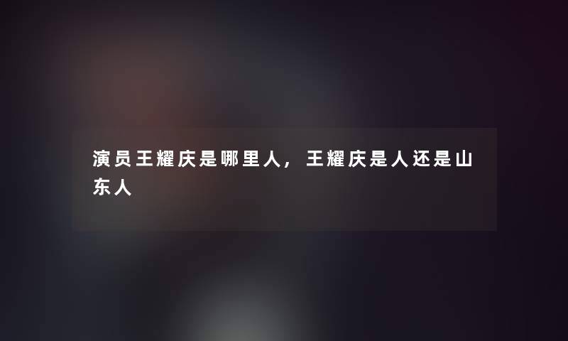 演员王耀庆是哪里人,王耀庆是人还是山东人